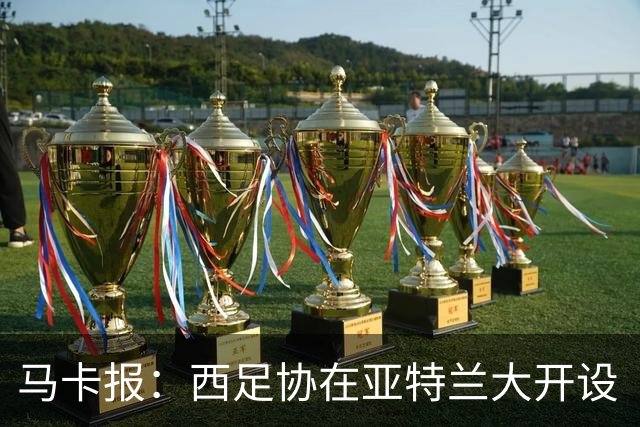 马卡报：西足协在亚特兰大开设“西班牙之家”，展示球队历史荣誉
